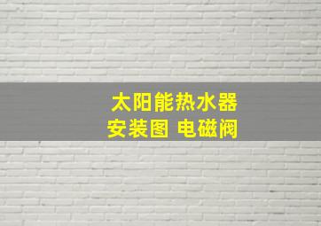 太阳能热水器安装图 电磁阀